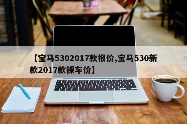 【宝马5302017款报价,宝马530新款2017款裸车价】