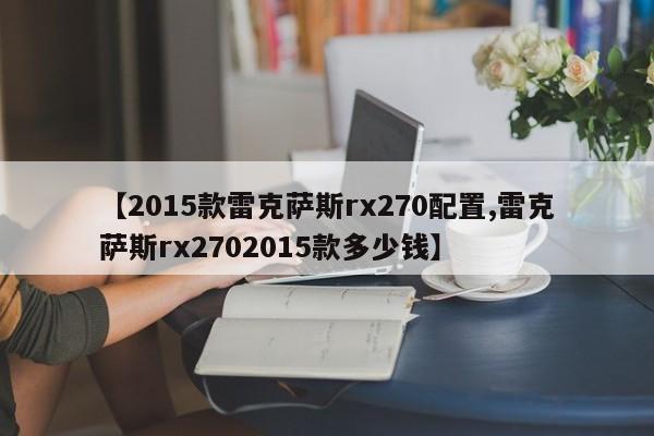【2015款雷克萨斯rx270配置,雷克萨斯rx2702015款多少钱】