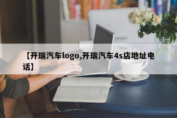 【开瑞汽车logo,开瑞汽车4s店地址电话】
