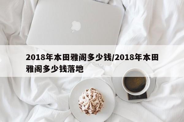 2018年本田雅阁多少钱/2018年本田雅阁多少钱落地