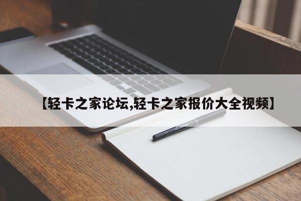 【轻卡之家论坛,轻卡之家报价大全视频】