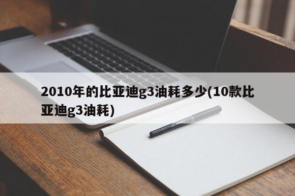 2010年的比亚迪g3油耗多少(10款比亚迪g3油耗)