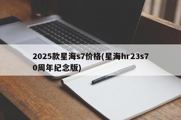 2025款星海s7价格(星海hr23s70周年纪念版)