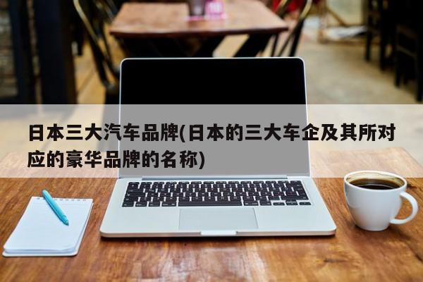 日本三大汽车品牌(日本的三大车企及其所对应的豪华品牌的名称)