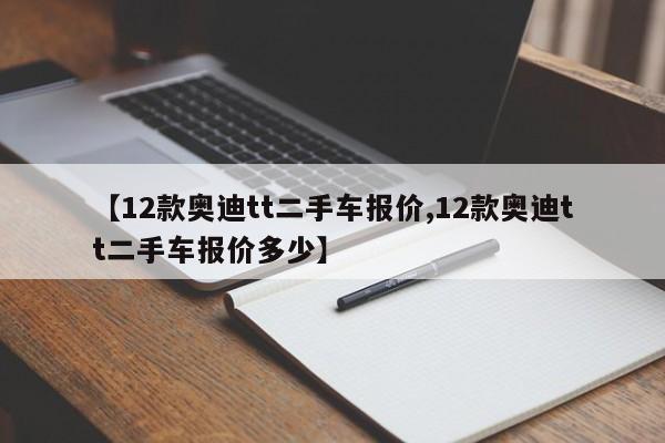 【12款奥迪tt二手车报价,12款奥迪tt二手车报价多少】