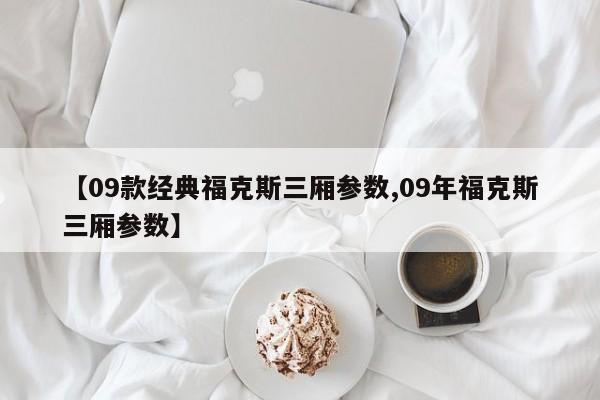 【09款经典福克斯三厢参数,09年福克斯三厢参数】