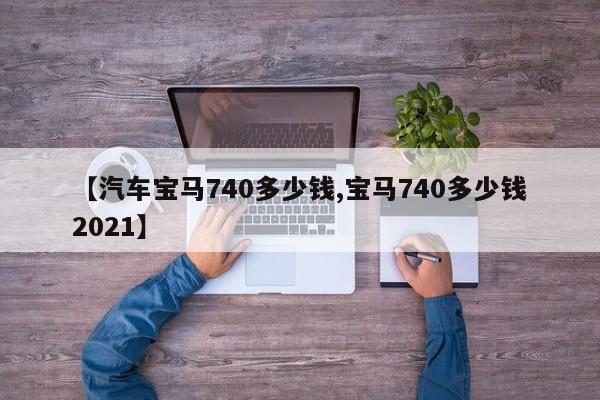 【汽车宝马740多少钱,宝马740多少钱2021】