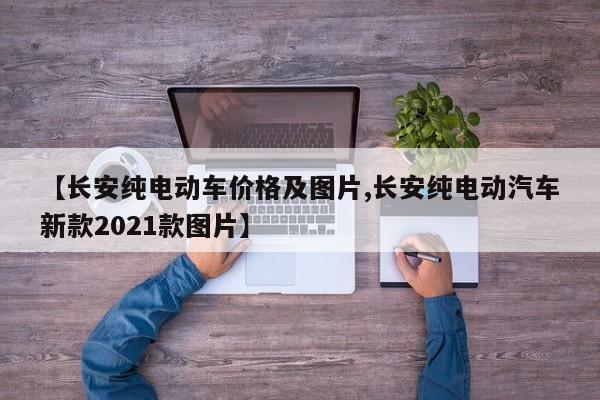 【长安纯电动车价格及图片,长安纯电动汽车新款2021款图片】