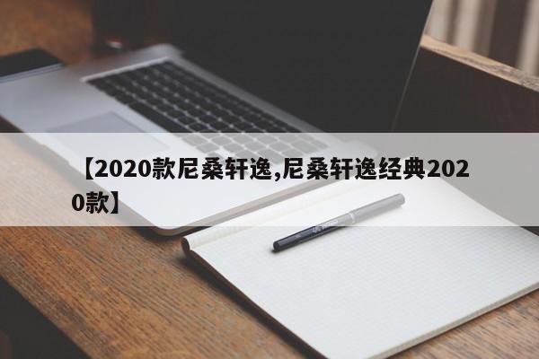 【2020款尼桑轩逸,尼桑轩逸经典2020款】