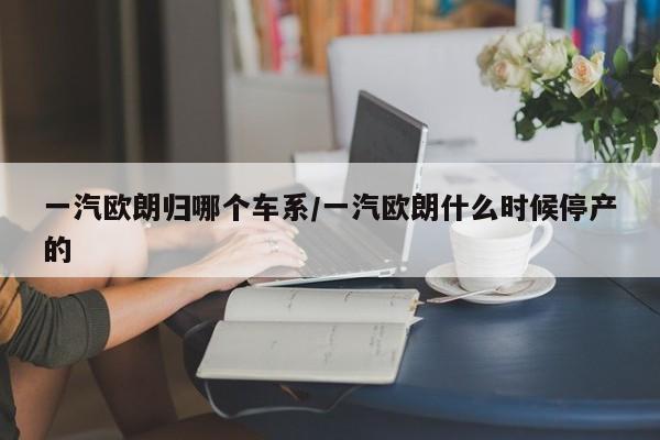 一汽欧朗归哪个车系/一汽欧朗什么时候停产的