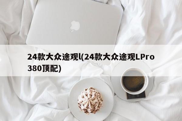 24款大众途观l(24款大众途观LPro380顶配)