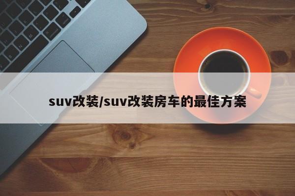 suv改装/suv改装房车的最佳方案