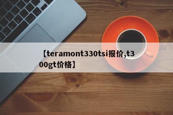 【teramont330tsi报价,t300gt价格】