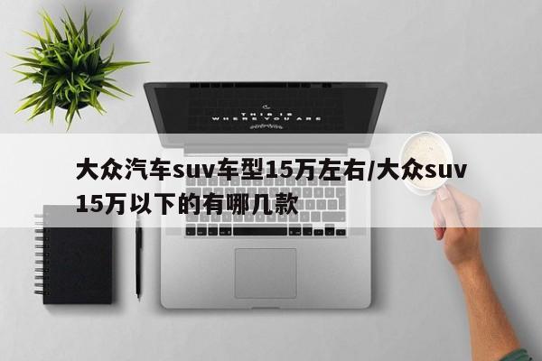 大众汽车suv车型15万左右/大众suv15万以下的有哪几款