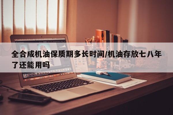 全合成机油保质期多长时间/机油存放七八年了还能用吗