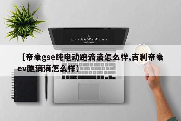 【帝豪gse纯电动跑滴滴怎么样,吉利帝豪ev跑滴滴怎么样】