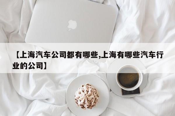 【上海汽车公司都有哪些,上海有哪些汽车行业的公司】