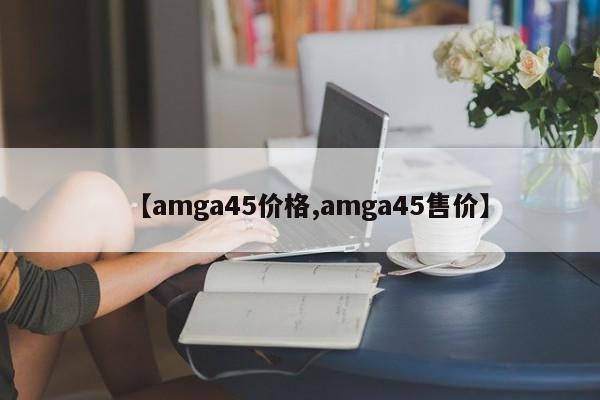 【amga45价格,amga45售价】