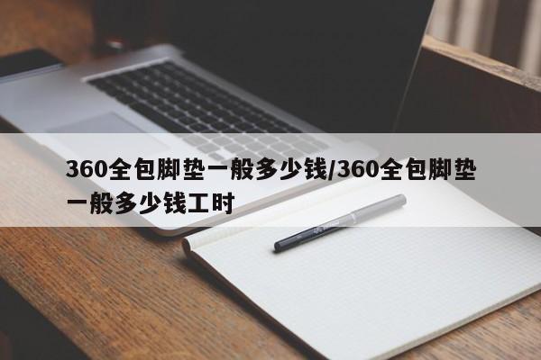 360全包脚垫一般多少钱/360全包脚垫一般多少钱工时
