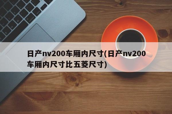 日产nv200车厢内尺寸(日产nv200车厢内尺寸比五菱尺寸)