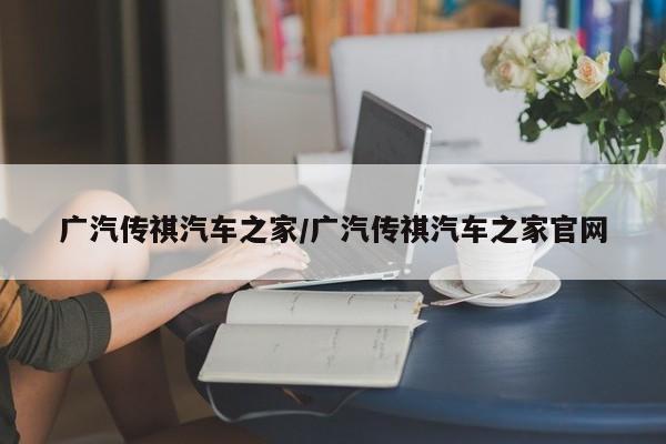 广汽传祺汽车之家/广汽传祺汽车之家官网