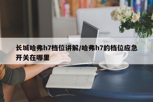 长城哈弗h7档位讲解/哈弗h7的档位应急开关在哪里