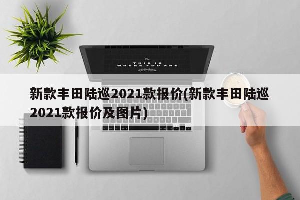 新款丰田陆巡2021款报价(新款丰田陆巡2021款报价及图片)