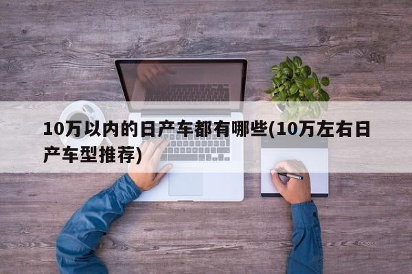 10万以内的日产车都有哪些(10万左右日产车型推荐)