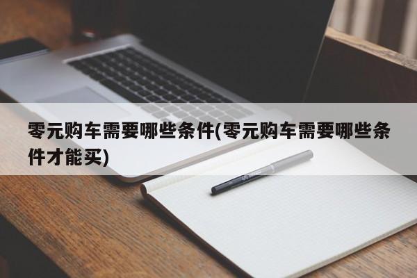 零元购车需要哪些条件(零元购车需要哪些条件才能买)