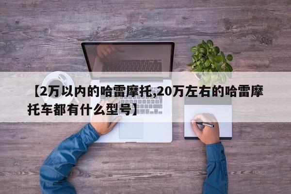 【2万以内的哈雷摩托,20万左右的哈雷摩托车都有什么型号】