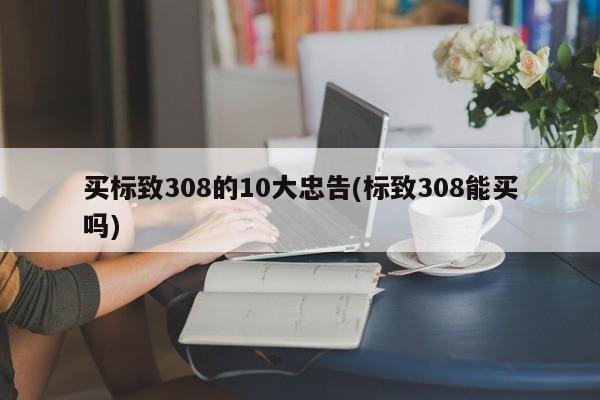买标致308的10大忠告(标致308能买吗)