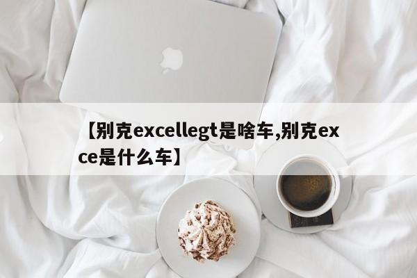 【别克excellegt是啥车,别克exce是什么车】