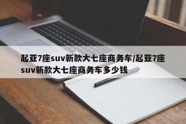 起亚7座suv新款大七座商务车/起亚7座suv新款大七座商务车多少钱