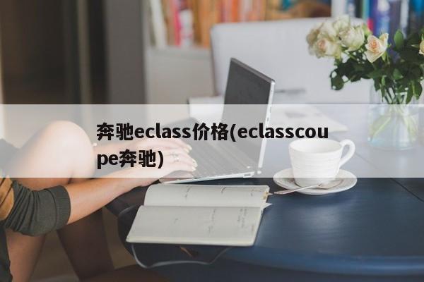 奔驰eclass价格(eclasscoupe奔驰)