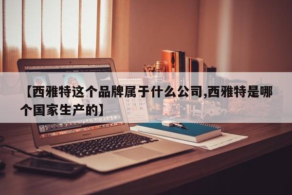 【西雅特这个品牌属于什么公司,西雅特是哪个国家生产的】