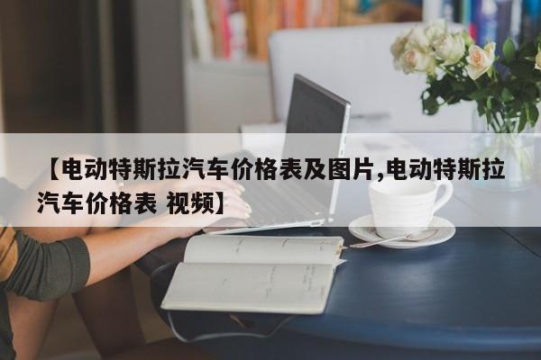 【电动特斯拉汽车价格表及图片,电动特斯拉汽车价格表 视频】