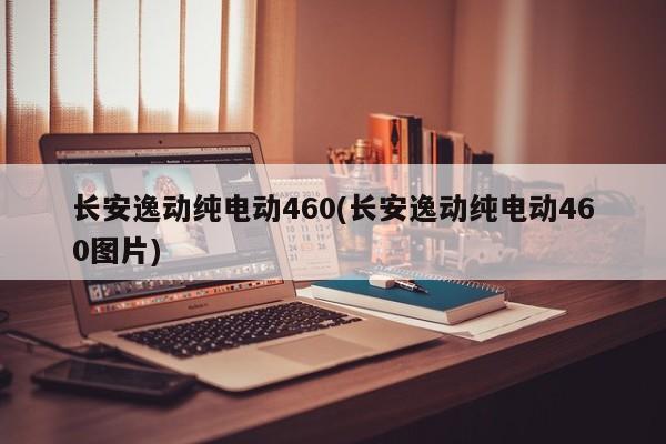 长安逸动纯电动460(长安逸动纯电动460图片)