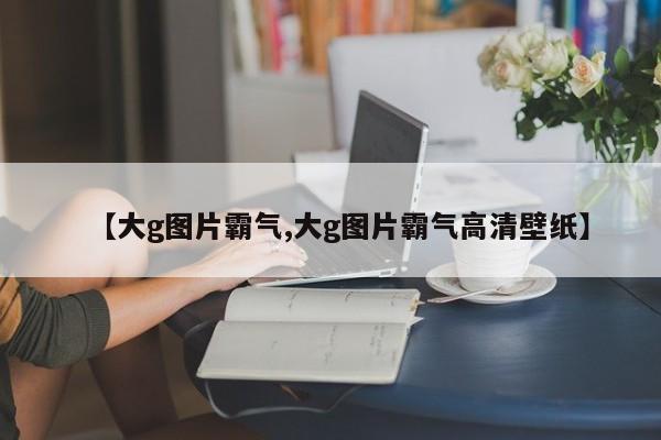 【大g图片霸气,大g图片霸气高清壁纸】