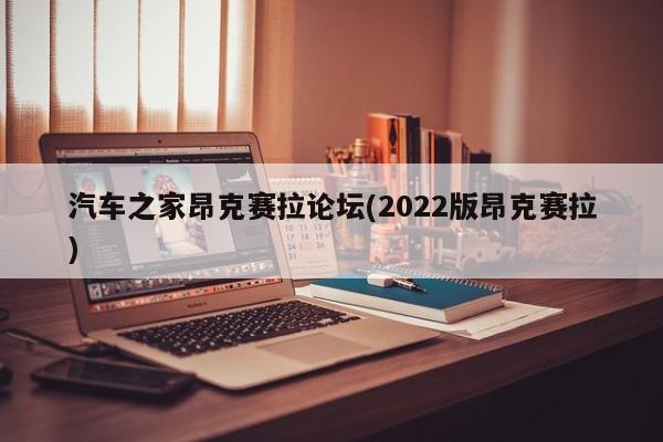 汽车之家昂克赛拉论坛(2022版昂克赛拉)
