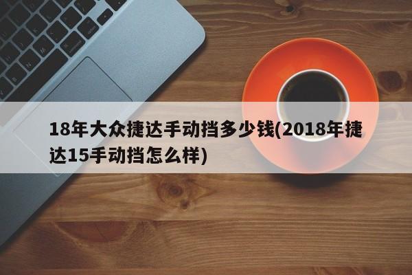 18年大众捷达手动挡多少钱(2018年捷达15手动挡怎么样)