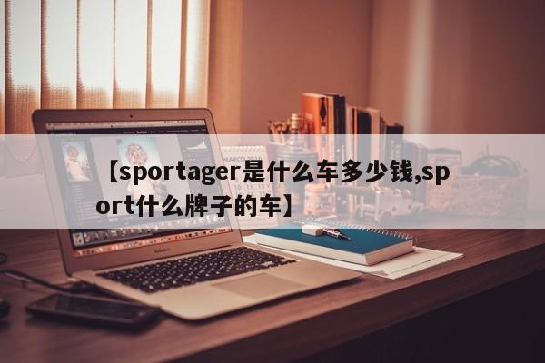 【sportager是什么车多少钱,sport什么牌子的车】