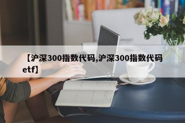 【沪深300指数代码,沪深300指数代码etf】