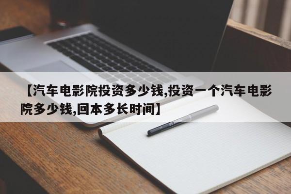 【汽车电影院投资多少钱,投资一个汽车电影院多少钱,回本多长时间】