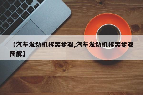【汽车发动机拆装步骤,汽车发动机拆装步骤图解】