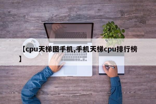 【cpu天梯图手机,手机天梯cpu排行榜】
