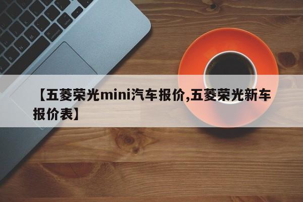 【五菱荣光mini汽车报价,五菱荣光新车报价表】