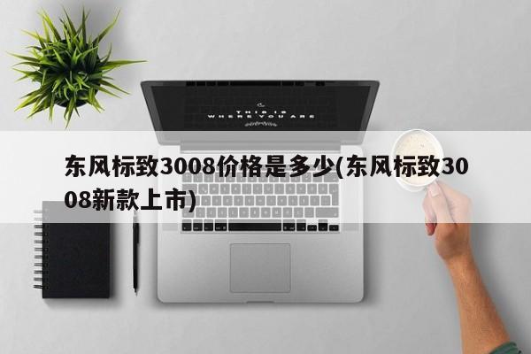 东风标致3008价格是多少(东风标致3008新款上市)