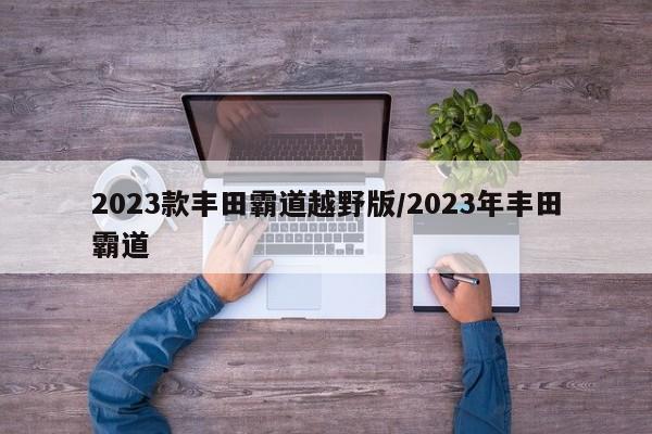 2023款丰田霸道越野版/2023年丰田霸道
