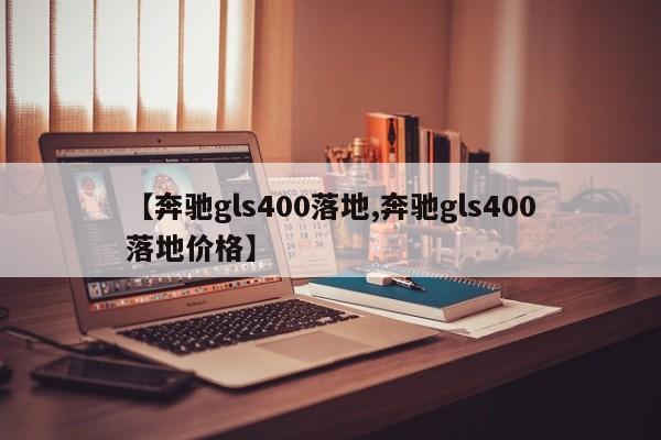 【奔驰gls400落地,奔驰gls400落地价格】