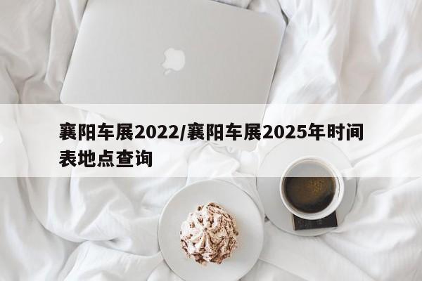 襄阳车展2022/襄阳车展2025年时间表地点查询